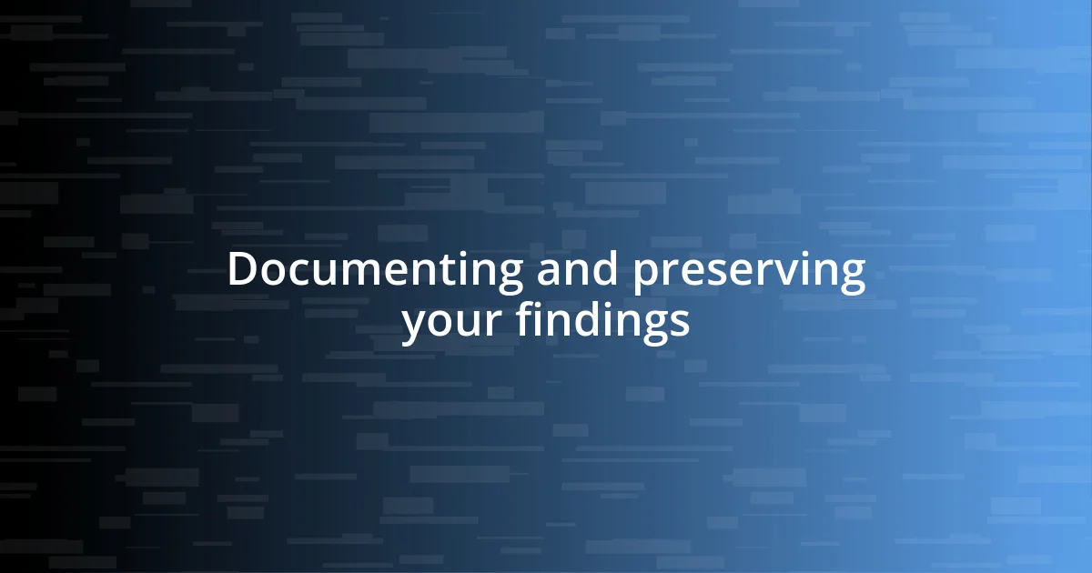 Documenting and preserving your findings