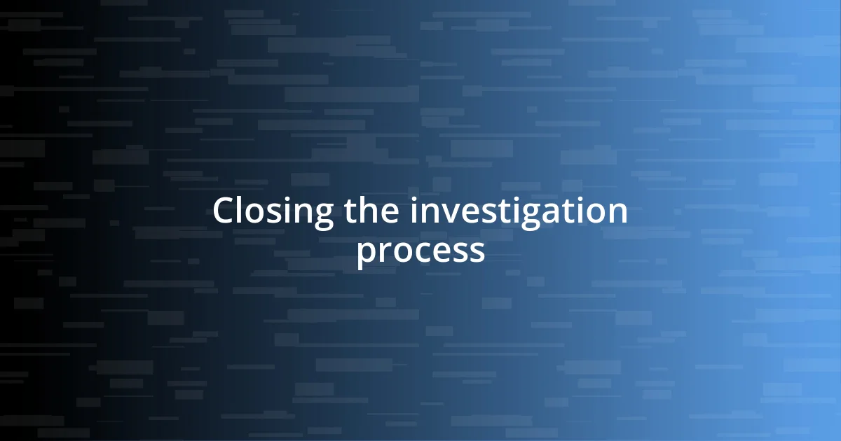 Closing the investigation process